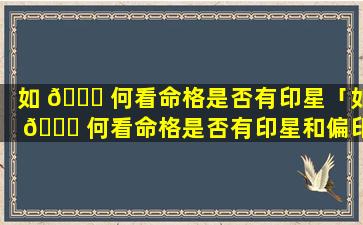 如 🕊 何看命格是否有印星「如 🐋 何看命格是否有印星和偏印星」